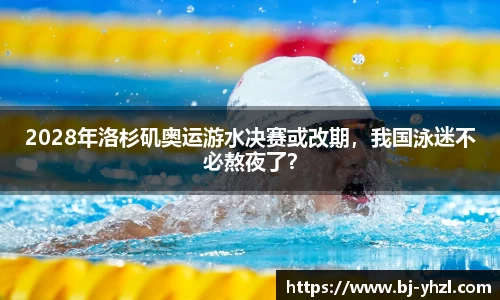 2028年洛杉矶奥运游水决赛或改期，我国泳迷不必熬夜了？