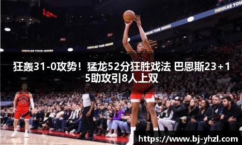 狂轰31-0攻势！猛龙52分狂胜戏法 巴恩斯23+15助攻引8人上双